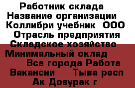 Работник склада › Название организации ­ Коллибри-учебник, ООО › Отрасль предприятия ­ Складское хозяйство › Минимальный оклад ­ 26 000 - Все города Работа » Вакансии   . Тыва респ.,Ак-Довурак г.